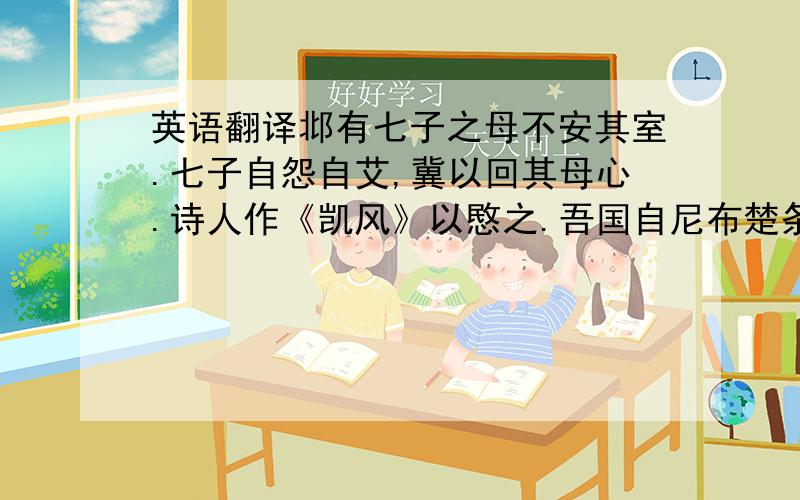 英语翻译邶有七子之母不安其室.七子自怨自艾,冀以回其母心.诗人作《凯风》以愍之.吾国自尼布楚条约迄旅大之租让,先后丧失之土地,失养于祖国,受虐于异类,臆其悲哀之情,盖有甚于《凯风