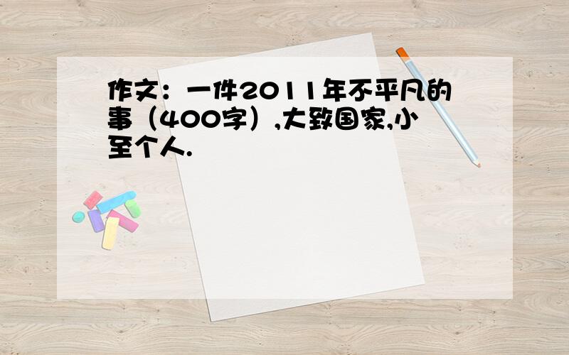 作文：一件2011年不平凡的事（400字）,大致国家,小至个人.