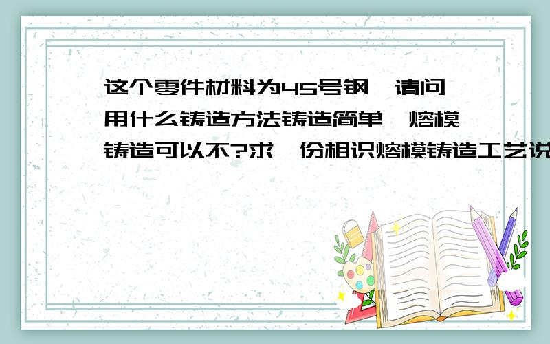 这个零件材料为45号钢,请问用什么铸造方法铸造简单,熔模铸造可以不?求一份相识熔模铸造工艺说明书nicongwen@126.com