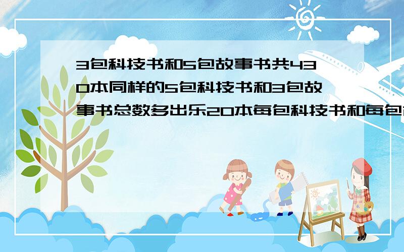 3包科技书和5包故事书共430本同样的5包科技书和3包故事书总数多出乐20本每包科技书和每包故事书多少本