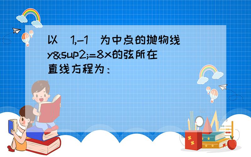 以（1,-1）为中点的抛物线y²=8x的弦所在直线方程为：．