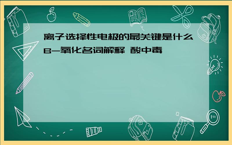 离子选择性电极的最关键是什么B-氧化名词解释 酸中毒