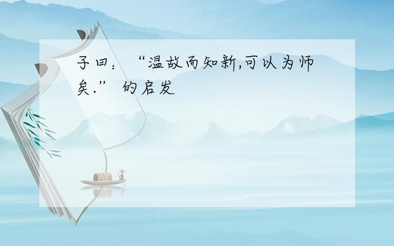 子曰：“温故而知新,可以为师矣.” 的启发