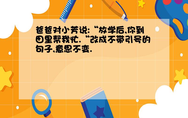 爸爸对小芳说:“放学后,你到田里帮我忙.“改成不带引号的句子,意思不变.