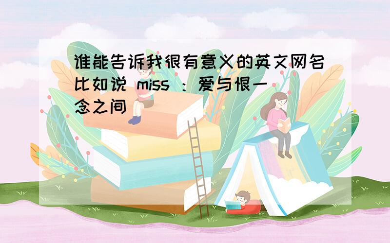 谁能告诉我很有意义的英文网名比如说 miss ：爱与恨一念之间