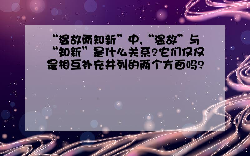 “温故而知新”中,“温故”与“知新”是什么关系?它们仅仅是相互补充并列的两个方面吗?