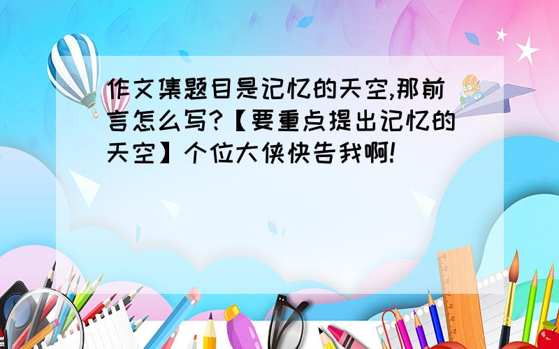 作文集题目是记忆的天空,那前言怎么写?【要重点提出记忆的天空】个位大侠快告我啊!