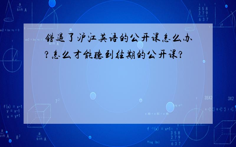 错过了沪江英语的公开课怎么办?怎么才能听到往期的公开课?