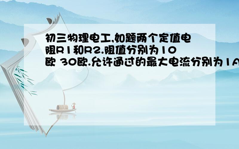 初三物理电工,如题两个定值电阻R1和R2.阻值分别为10欧 30欧.允许通过的最大电流分别为1A .   0.5A串联在电路中,下列说法正确的是【     】A.加在他们两端的电压最大值25V      B.他们的总电阻为7