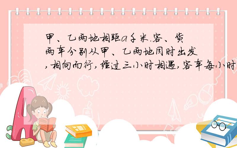 甲、乙两地相距a千米.客、货两车分别从甲、乙两地同时出发,相向而行,经过三小时相遇,客车每小时行b千米,货车每小时行（）千米