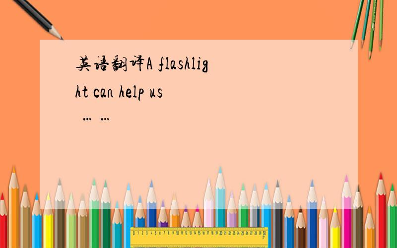 英语翻译A flashlight can help us ……