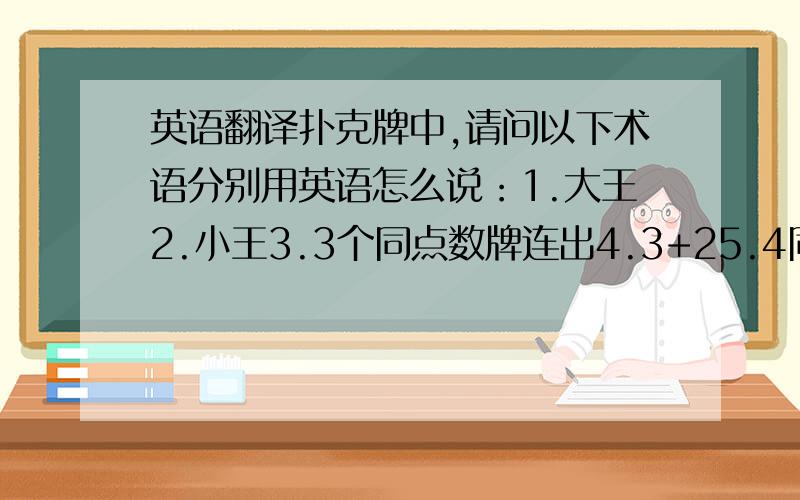 英语翻译扑克牌中,请问以下术语分别用英语怎么说：1.大王2.小王3.3个同点数牌连出4.3+25.4同点数牌连出6.4同点数牌+1其他牌7.对子8.顺子9.同花顺