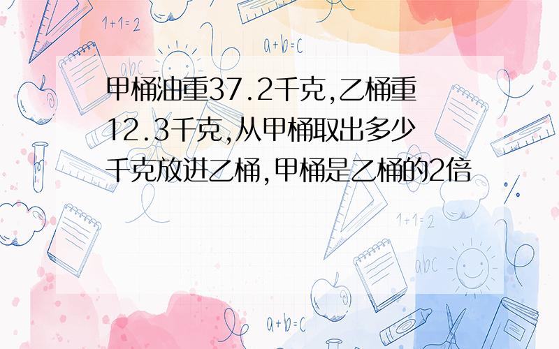 甲桶油重37.2千克,乙桶重12.3千克,从甲桶取出多少千克放进乙桶,甲桶是乙桶的2倍