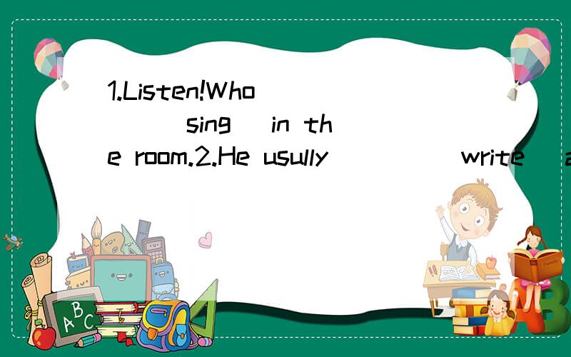 1.Listen!Who ___(sing) in the room.2.He usully ___ (write) a letter when he misses his family.