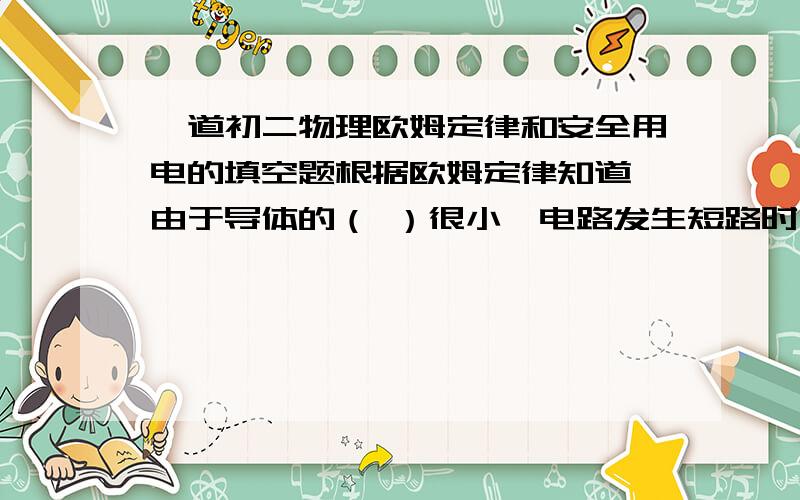 一道初二物理欧姆定律和安全用电的填空题根据欧姆定律知道,由于导体的（ ）很小,电路发生短路时,电路中电流会（ ）,会使导线的温度（ ）,严重时可能造成火灾,所以电源短路是十分危险