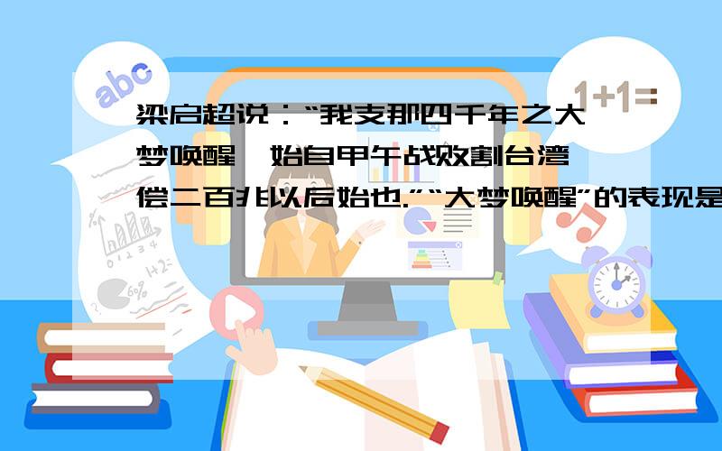 梁启超说：“我支那四千年之大梦唤醒,始自甲午战败割台湾,偿二百兆以后始也.”“大梦唤醒”的表现是A.地主阶级以“自强.求富”为口号掀起洋务运动B.各地人民的反清斗争风起云涌C.甲午