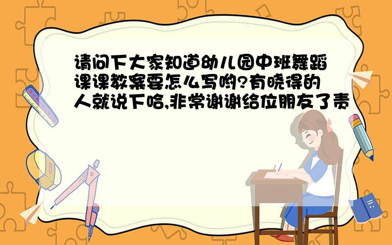 请问下大家知道幼儿园中班舞蹈课课教案要怎么写哟?有晓得的人就说下哈,非常谢谢给位朋友了责