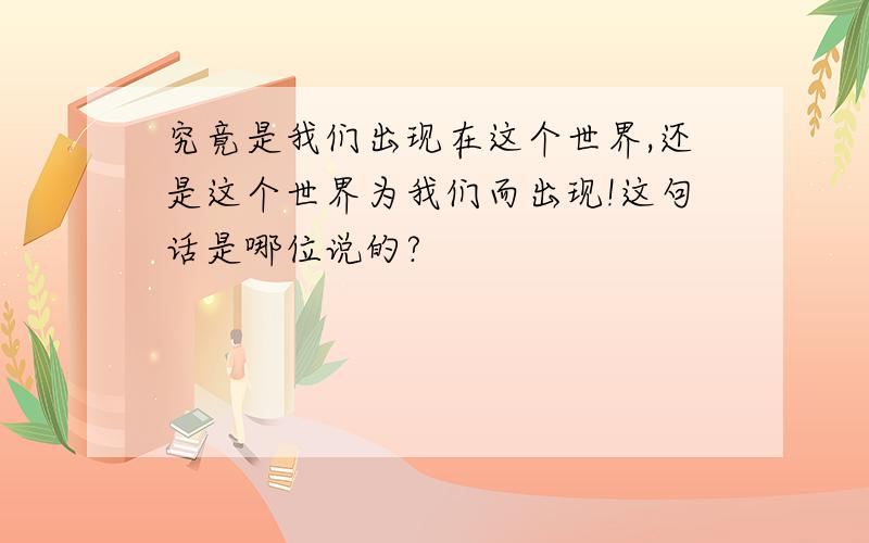 究竟是我们出现在这个世界,还是这个世界为我们而出现!这句话是哪位说的?