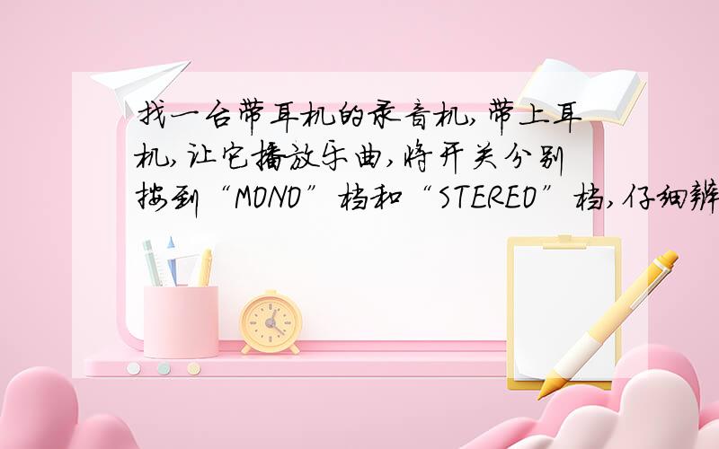 找一台带耳机的录音机,带上耳机,让它播放乐曲,将开关分别按到“MONO”档和“STEREO”档,仔细辨别每种乐器在演奏时的“位置”,请说明使用“MONO”档和使用“STEREO”档的区别.