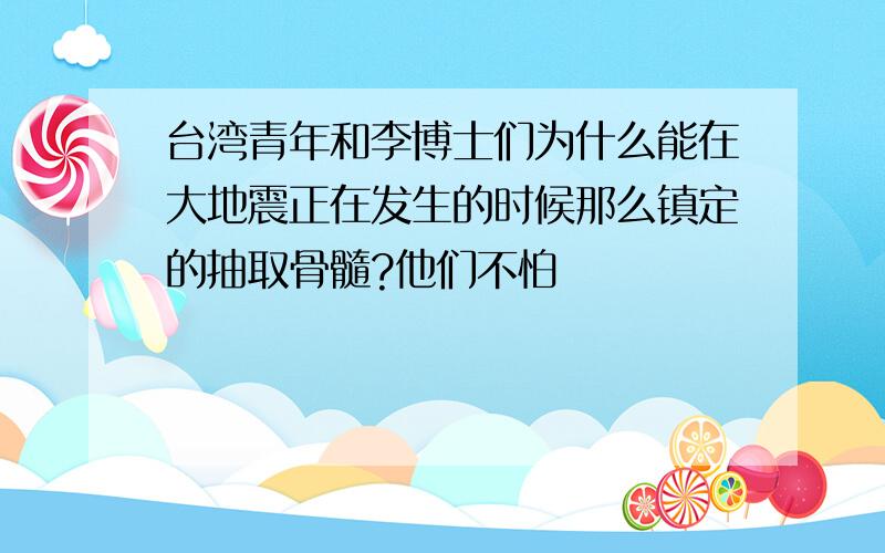 台湾青年和李博士们为什么能在大地震正在发生的时候那么镇定的抽取骨髓?他们不怕