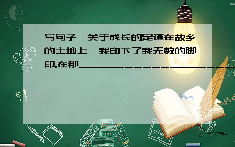 写句子,关于成长的足迹在故乡的土地上,我印下了我无数的脚印.在那________________________,在那_____________________,在那_________________________.