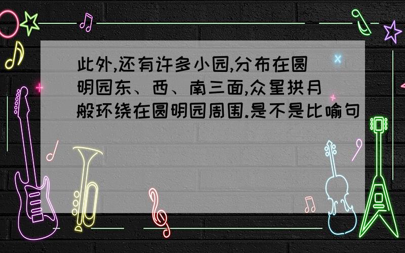 此外,还有许多小园,分布在圆明园东、西、南三面,众星拱月般环绕在圆明园周围.是不是比喻句