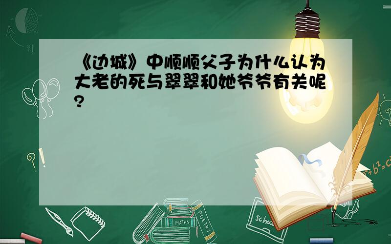 《边城》中顺顺父子为什么认为大老的死与翠翠和她爷爷有关呢?