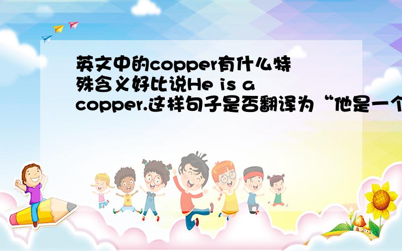 英文中的copper有什么特殊含义好比说He is a copper.这样句子是否翻译为“他是一个铜匠”或者另有其他呢?