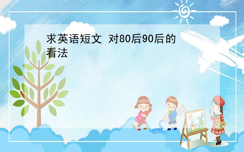 求英语短文 对80后90后的看法