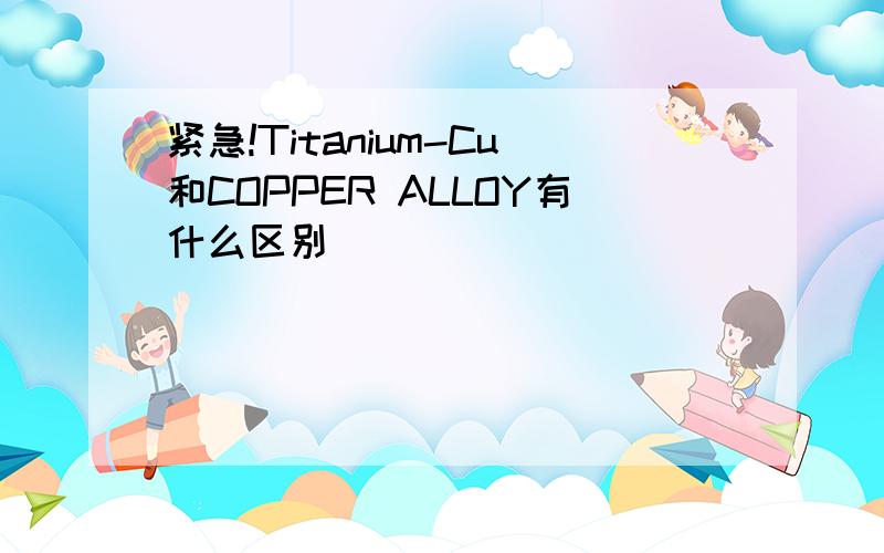 紧急!Titanium-Cu和COPPER ALLOY有什么区别