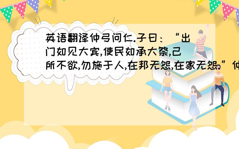 英语翻译仲弓问仁.子曰：“出门如见大宾,使民如承大祭,己所不欲,勿施于人,在邦无怨,在家无怨.”仲弓曰：“雍虽不敏,请事斯语矣.”