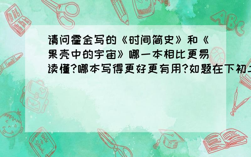 请问霍金写的《时间简史》和《果壳中的宇宙》哪一本相比更易读懂?哪本写得更好更有用?如题在下初二学生擅长物理并且对于物理极其有兴趣