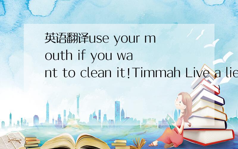 英语翻译use your mouth if you want to clean it!Timmah Live a lie,Timmah!I’ll be old enough to stick my dick in Britney’s butt!南方公园里的相当dirty请正直人士无视吧