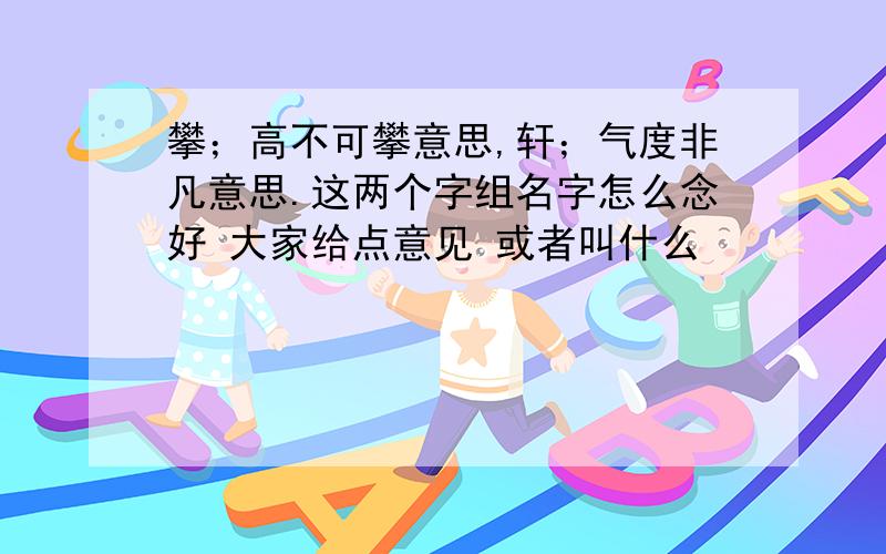 攀；高不可攀意思,轩；气度非凡意思.这两个字组名字怎么念好 大家给点意见 或者叫什么