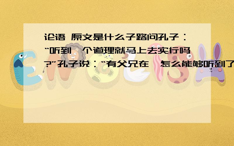 论语 原文是什么子路问孔子：“听到一个道理就马上去实行吗?”孔子说：“有父兄在,怎么能够听到了就去实行呢?”冉求也问同一问题,孔子却说：“对,马上去实行.”这个原文是什么