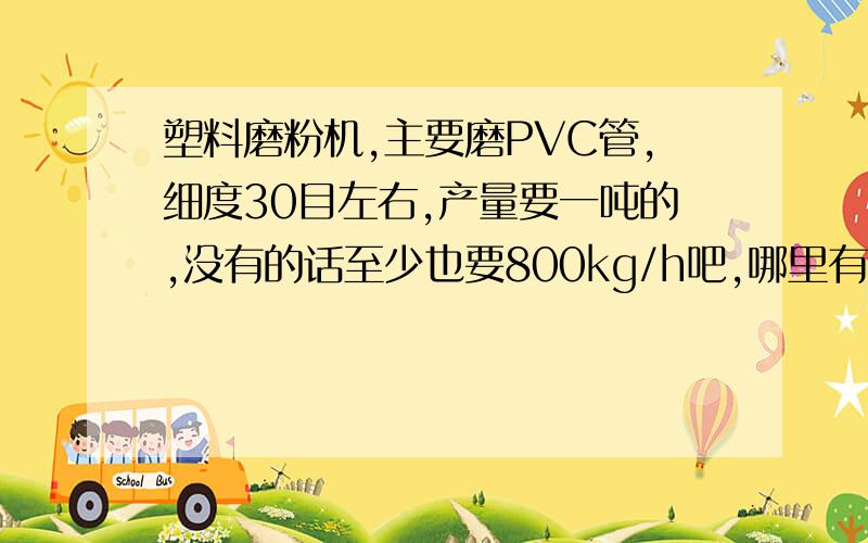 塑料磨粉机,主要磨PVC管,细度30目左右,产量要一吨的,没有的话至少也要800kg/h吧,哪里有这种设备买?塑料磨粉机,主要磨PVC管料,细度30目左右,产量要一吨的,没有的话至少也要800kg/h吧,哪里有这