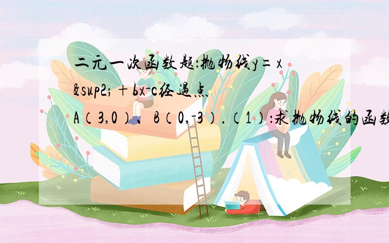 二元一次函数题：抛物线y=x²+bx-c经过点A（3,0）、B（0,-3）.（1）：求抛物线的函数关系式；（2）（2）：记抛物线的顶点为D,抛物线与X轴的另一个交点为C,设P为抛物线上一动点,求使S△pac=3