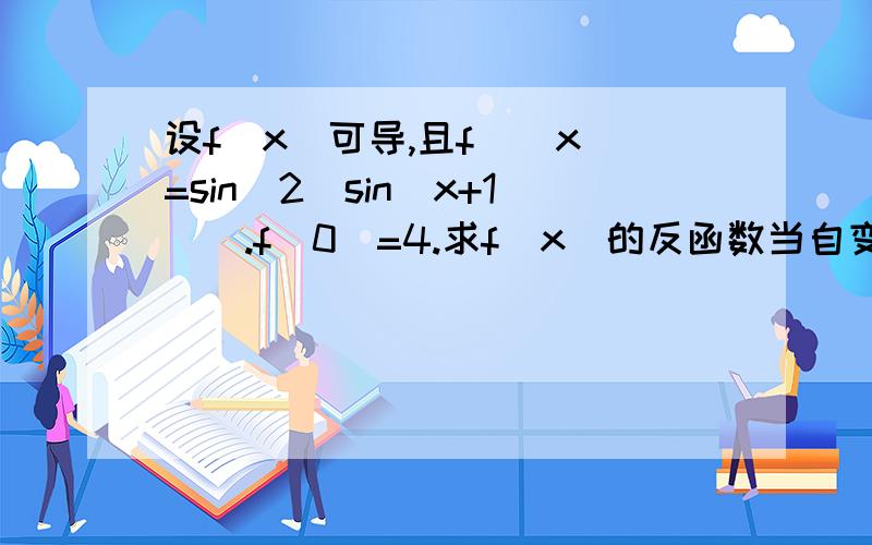 设f(x)可导,且f`(x)=sin^2[sin(x+1)].f(0)=4.求f(x)的反函数当自变量取4时的导数值