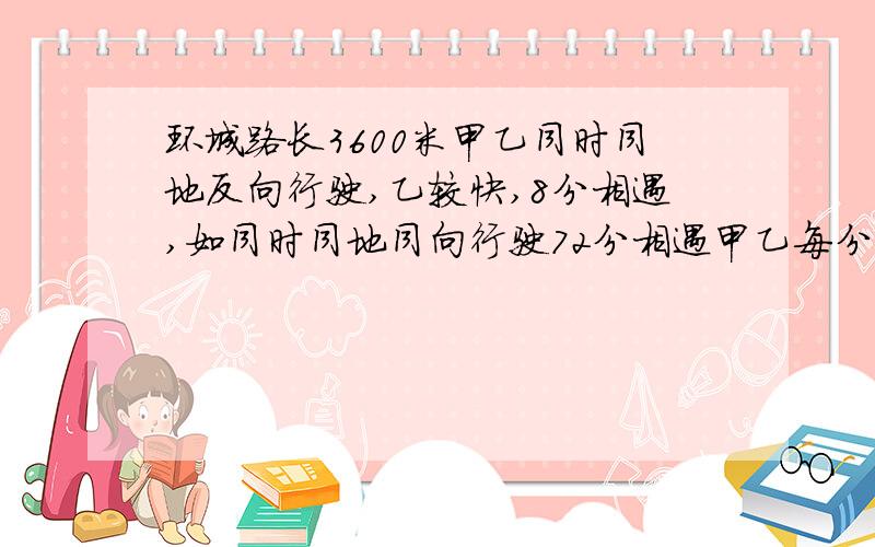 环城路长3600米甲乙同时同地反向行驶,乙较快,8分相遇,如同时同地同向行驶72分相遇甲乙每分各行多少