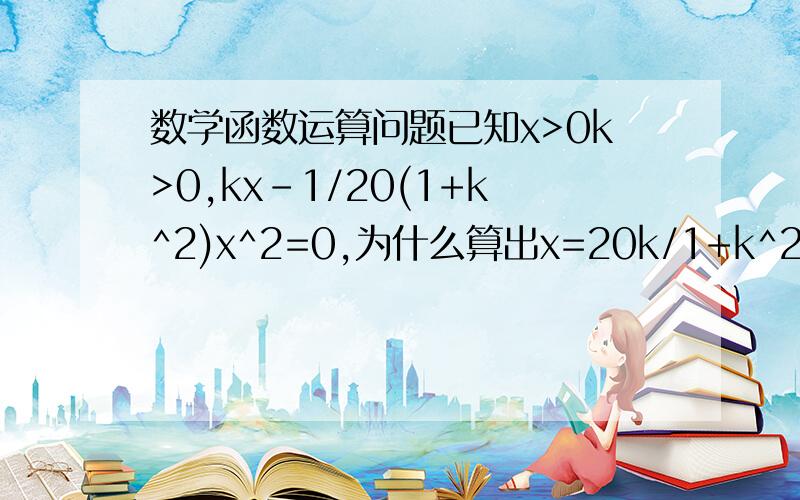 数学函数运算问题已知x>0k>0,kx-1/20(1+k^2)x^2=0,为什么算出x=20k/1+k^2.说下为什么可以不,谢谢