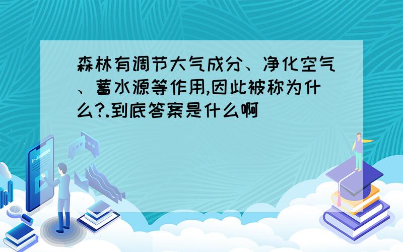 森林有调节大气成分、净化空气、蓄水源等作用,因此被称为什么?.到底答案是什么啊