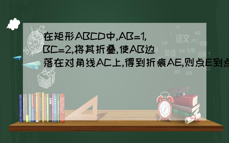 在矩形ABCD中,AB=1,BC=2,将其折叠,使AB边落在对角线AC上,得到折痕AE,则点E到点B的距离为多小?