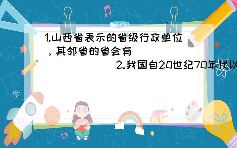 1.山西省表示的省级行政单位，其邻省的省会有（）（）（）（）（）（） 2.我国自20世纪70年代以来，实行计划生育基本国策后，人口仍增加较多的主要原因是（）