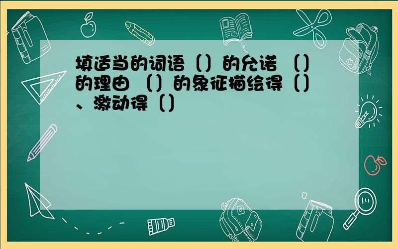 填适当的词语〔〕的允诺 〔〕的理由 〔〕的象征描绘得〔〕、激动得〔〕