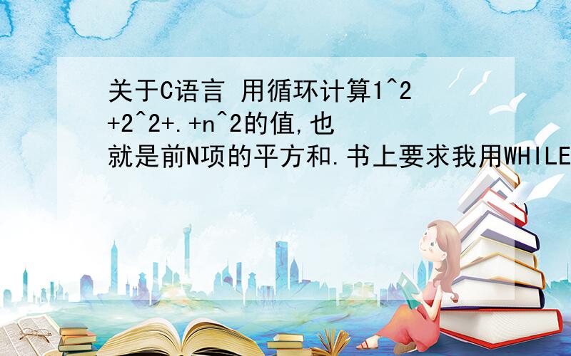 关于C语言 用循环计算1^2+2^2+.+n^2的值,也就是前N项的平方和.书上要求我用WHILE、FOR和DO_WHILE三种循环来进行编程,小白很纠结啊,最好还能比较一下三种循环的特点.如果达人们嫌麻烦,可以写出