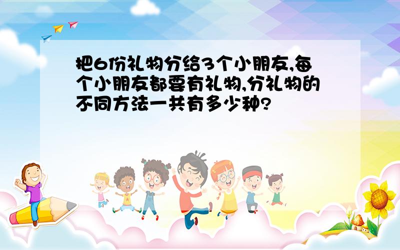 把6份礼物分给3个小朋友,每个小朋友都要有礼物,分礼物的不同方法一共有多少种?