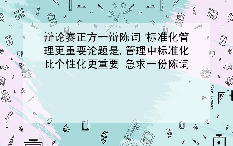 辩论赛正方一辩陈词 标准化管理更重要论题是,管理中标准化比个性化更重要.急求一份陈词