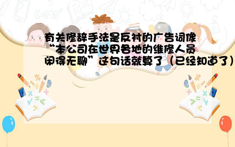 有关修辞手法是反衬的广告词像“本公司在世界各地的维修人员闲得无聊”这句话就算了（已经知道了）.谢谢各位的帮助!