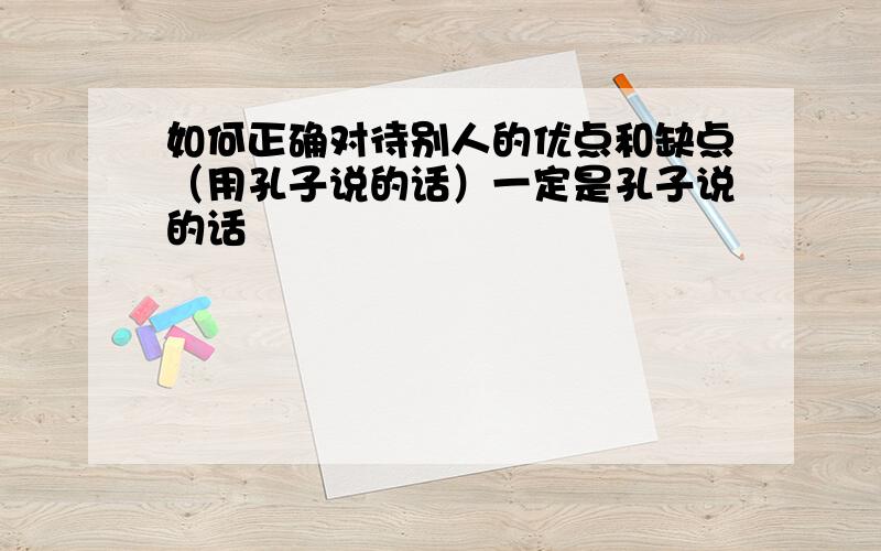 如何正确对待别人的优点和缺点（用孔子说的话）一定是孔子说的话