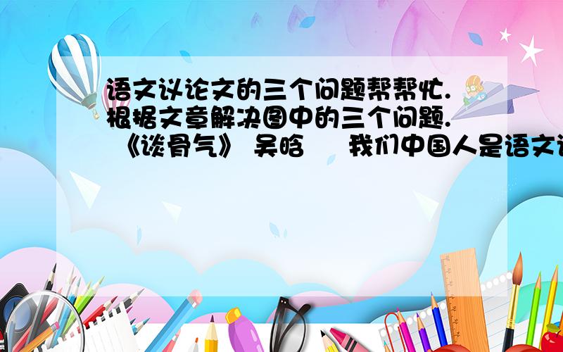 语文议论文的三个问题帮帮忙.根据文章解决图中的三个问题. 《谈骨气》 吴晗 　 我们中国人是语文议论文的三个问题帮帮忙.根据文章解决图中的三个问题. 《谈骨气》 吴晗  　 我们中国人